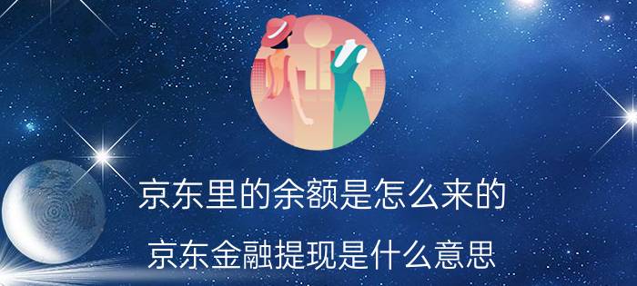 京东里的余额是怎么来的 京东金融提现是什么意思？